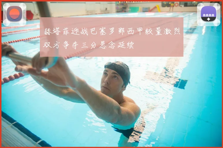 赫塔菲迎战巴塞罗那西甲较量激烈双方争夺三分悬念延续