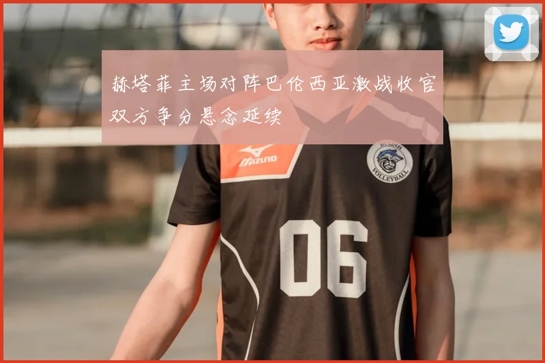 赫塔菲主场对阵巴伦西亚激战收官双方争分悬念延续