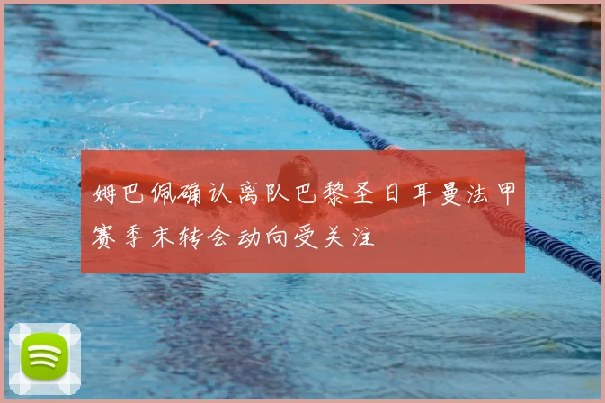 姆巴佩确认离队巴黎圣日耳曼法甲赛季末转会动向受关注