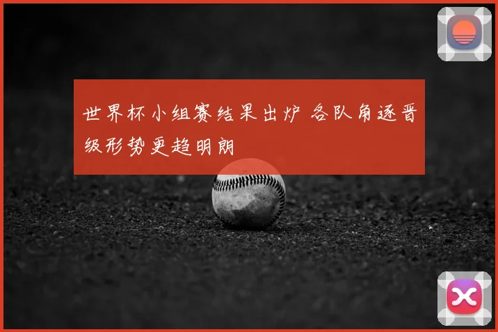 世界杯小组赛结果出炉 各队角逐晋级形势更趋明朗