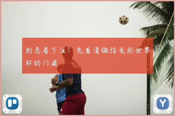 别急着下注！先看清微信竞彩世界杯的门道