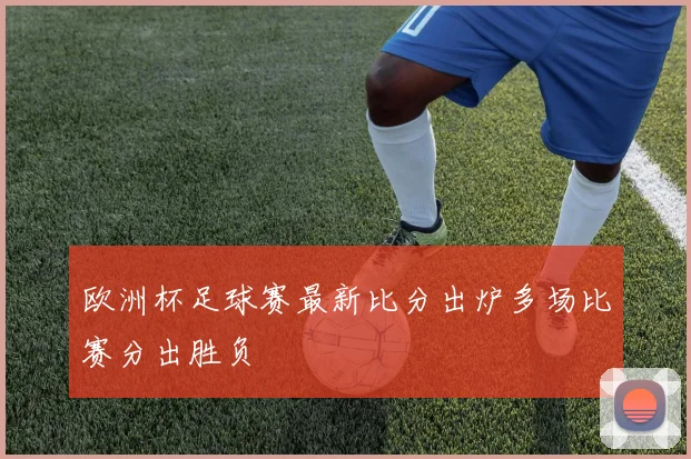 欧洲杯足球赛最新比分出炉多场比赛分出胜负