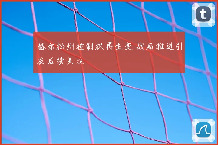 赫尔松州控制权再生变 战局推进引发后续关注