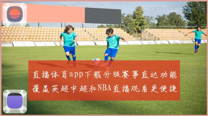 直播体育app下载升级赛事直达功能覆盖英超中超和NBA直播观看更便捷