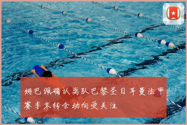 姆巴佩确认离队巴黎圣日耳曼法甲赛季末转会动向受关注