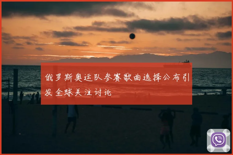 俄罗斯奥运队参赛歌曲选择公布引发全球关注讨论
