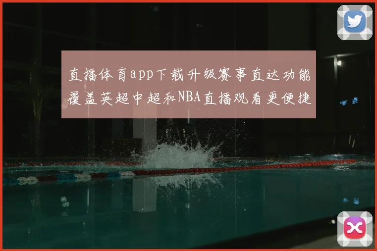 直播体育app下载升级赛事直达功能覆盖英超中超和NBA直播观看更便捷