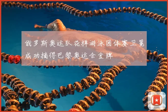 俄罗斯奥运队花样游泳团体赛卫冕成功摘得巴黎奥运会金牌