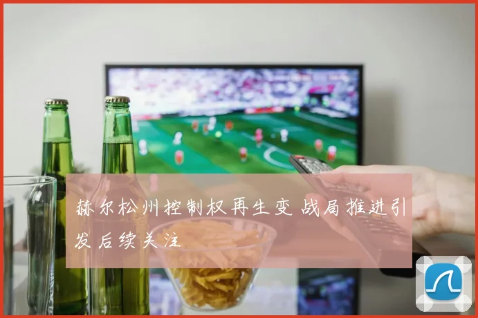 赫尔松州控制权再生变 战局推进引发后续关注