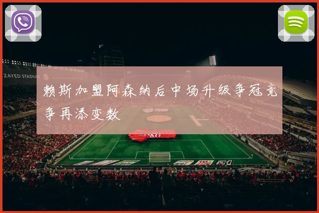 赖斯加盟阿森纳后中场升级争冠竞争再添变数