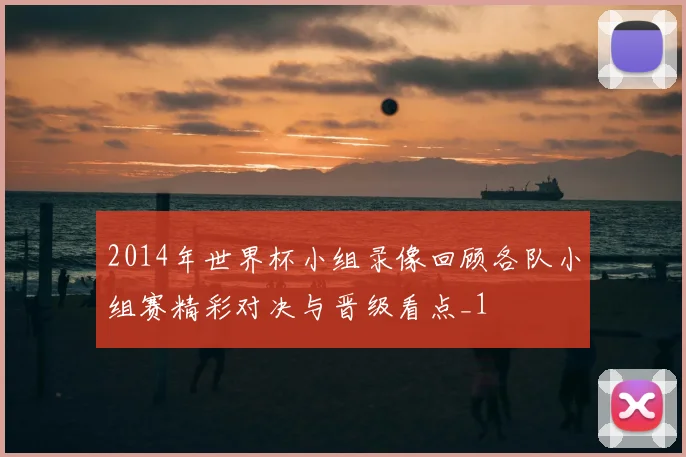 2014年世界杯小组录像回顾各队小组赛精彩对决与晋级看点_1