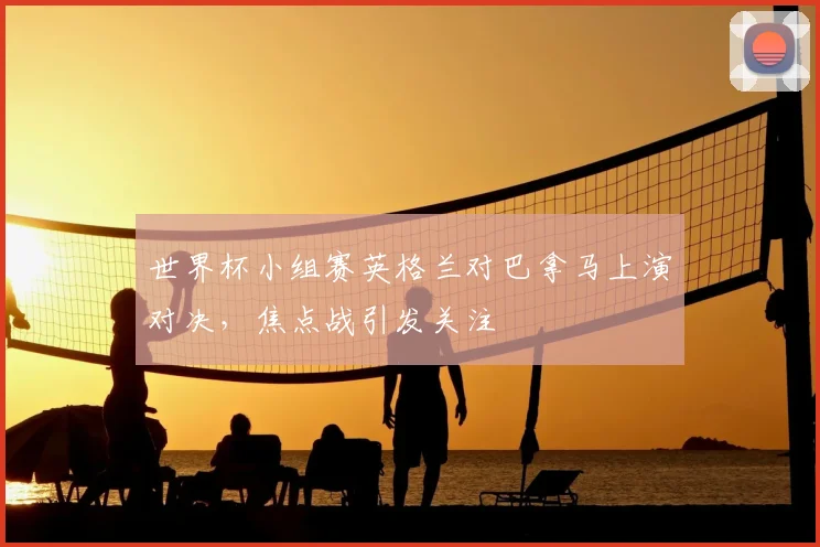世界杯小组赛英格兰对巴拿马上演对决,焦点战引发关注