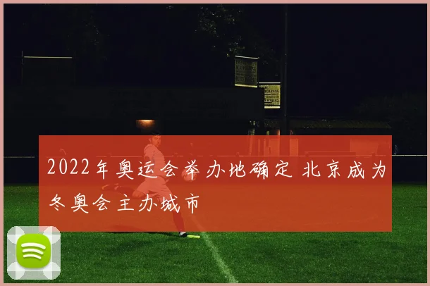 2022年奥运会举办地确定 北京成为冬奥会主办城市