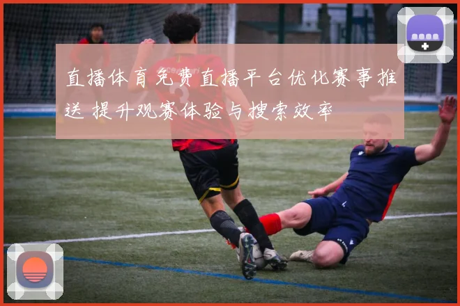 直播体育免费直播平台优化赛事推送 提升观赛体验与搜索效率