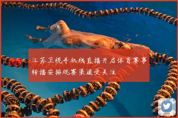 江苏卫视手机线直播开启体育赛事转播安排观赛渠道受关注