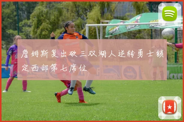 詹姆斯复出砍三双湖人逆转勇士锁定西部第七席位