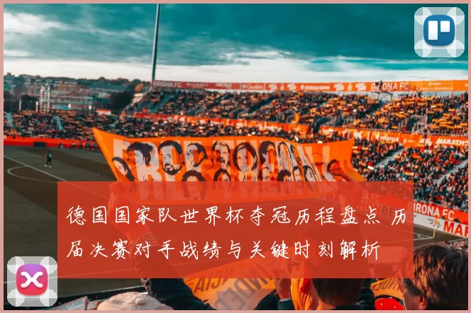 德国国家队世界杯夺冠历程盘点 历届决赛对手战绩与关键时刻解析