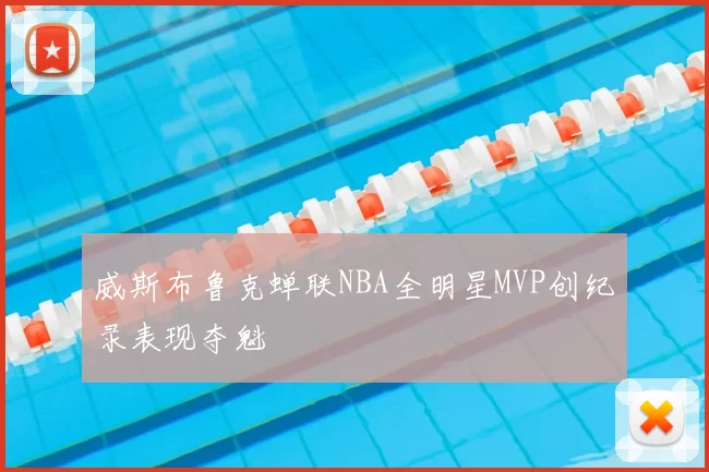 威斯布鲁克蝉联NBA全明星MVP创纪录表现夺魁