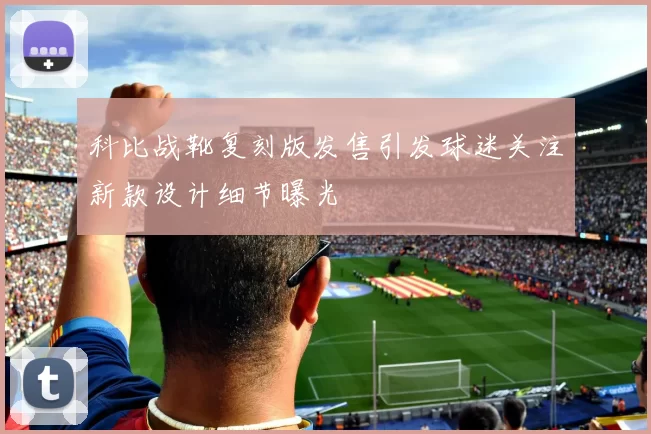 科比战靴复刻版发售引发球迷关注新款设计细节曝光