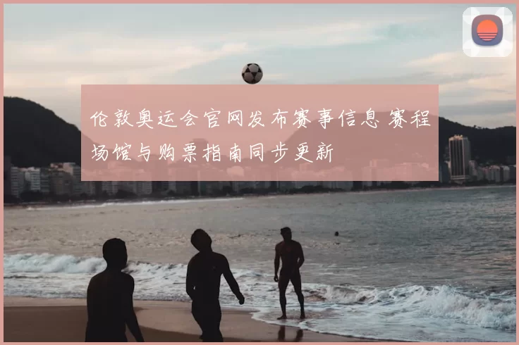 伦敦奥运会官网发布赛事信息 赛程场馆与购票指南同步更新
