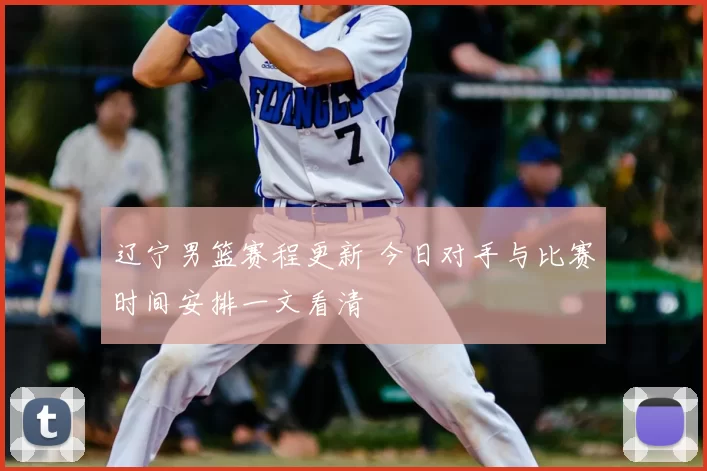 辽宁男篮赛程更新 今日对手与比赛时间安排一文看清