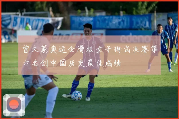 曾文蕙奥运会滑板女子街式决赛第六名创中国历史最佳成绩