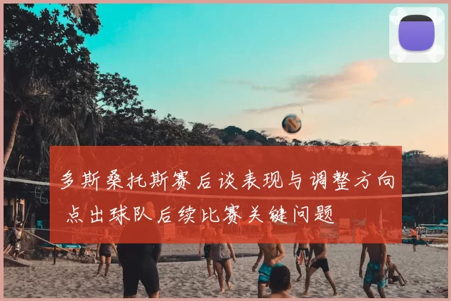 多斯桑托斯赛后谈表现与调整方向 点出球队后续比赛关键问题
