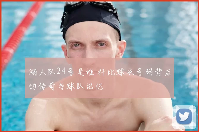 湖人队24号是谁 科比球衣号码背后的传奇与球队记忆