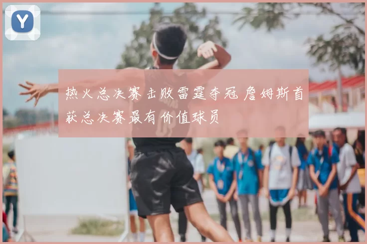 热火总决赛击败雷霆夺冠 詹姆斯首获总决赛最有价值球员