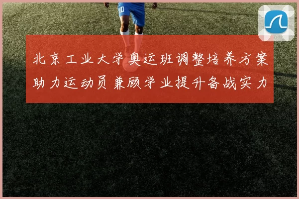 北京工业大学奥运班调整培养方案助力运动员兼顾学业提升备战实力