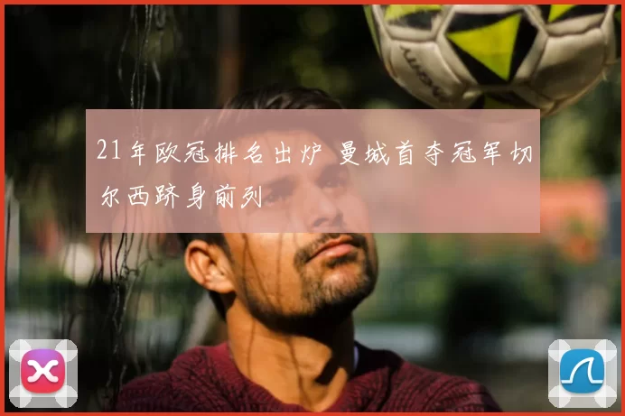 21年欧冠排名出炉 曼城首夺冠军切尔西跻身前列