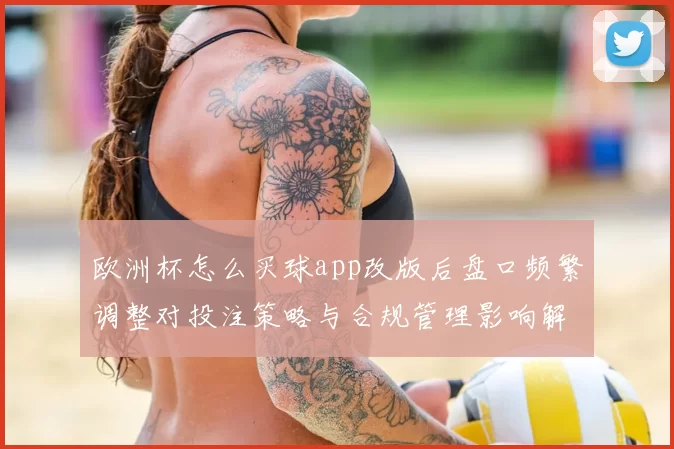 欧洲杯怎么买球app改版后盘口频繁调整对投注策略与合规管理影响解读