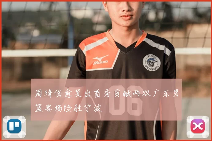 周琦伤愈复出首秀贡献两双广东男篮客场险胜宁波