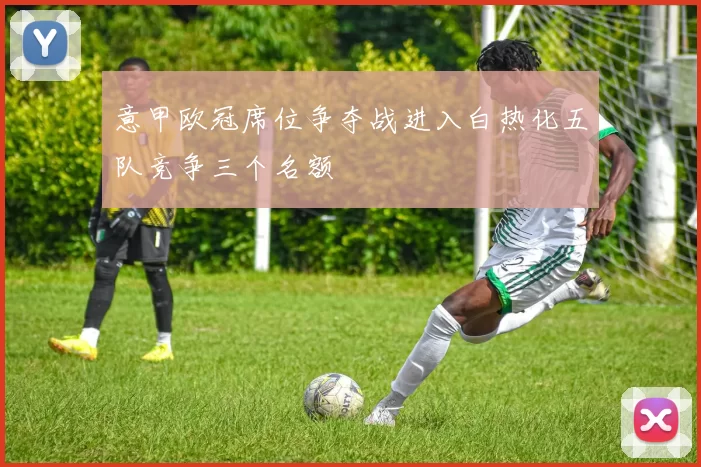 意甲欧冠席位争夺战进入白热化五队竞争三个名额