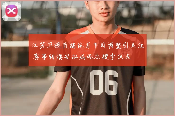 江苏卫视直播体育节目调整引关注 赛事转播安排成观众搜索焦点