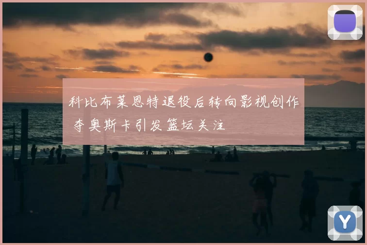 科比布莱恩特退役后转向影视创作 夺奥斯卡引发篮坛关注