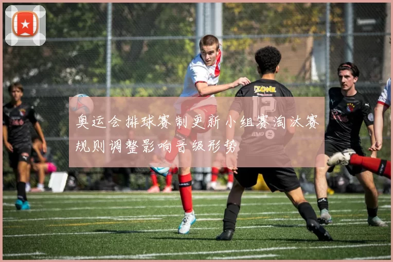 奥运会排球赛制更新小组赛淘汰赛规则调整影响晋级形势