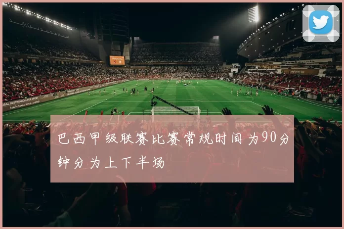 巴西甲级联赛比赛常规时间为90分钟分为上下半场