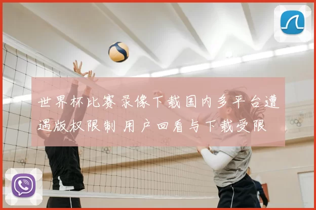 世界杯比赛录像下载国内多平台遭遇版权限制 用户回看与下载受限