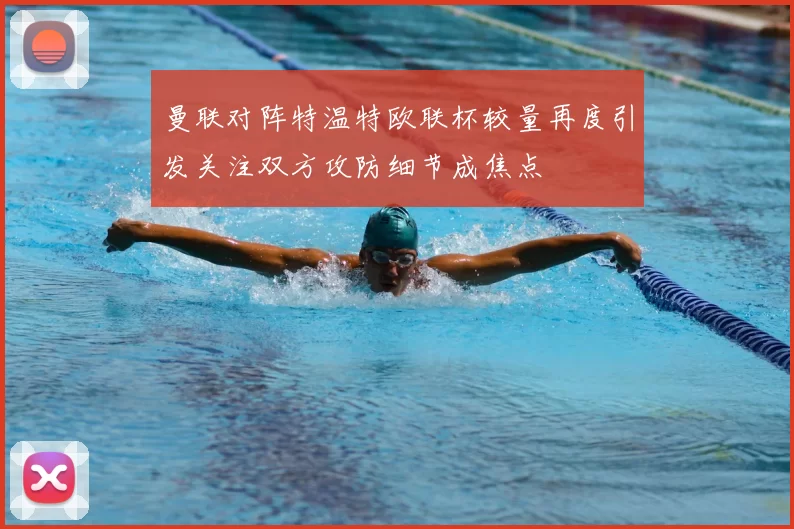 曼联对阵特温特欧联杯较量再度引发关注双方攻防细节成焦点