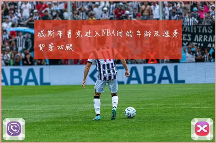 威斯布鲁克进入NBA时的年龄及选秀背景回顾