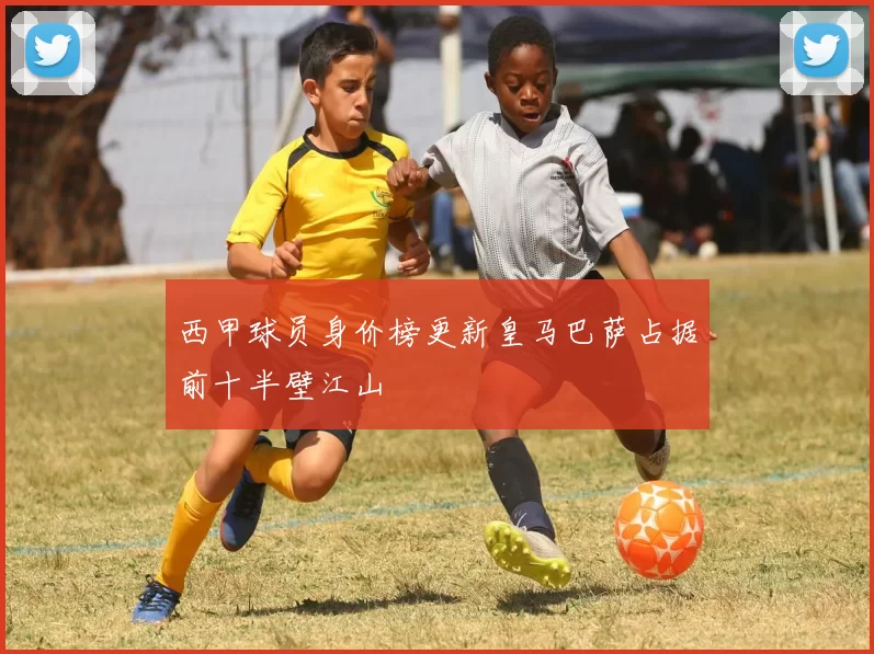 西甲球员身价榜更新皇马巴萨占据前十半壁江山