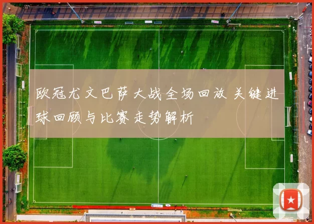 欧冠尤文巴萨大战全场回放 关键进球回顾与比赛走势解析