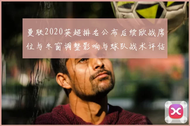 曼联2020英超排名公布后续欧战席位与冬窗调整影响与球队战术评估