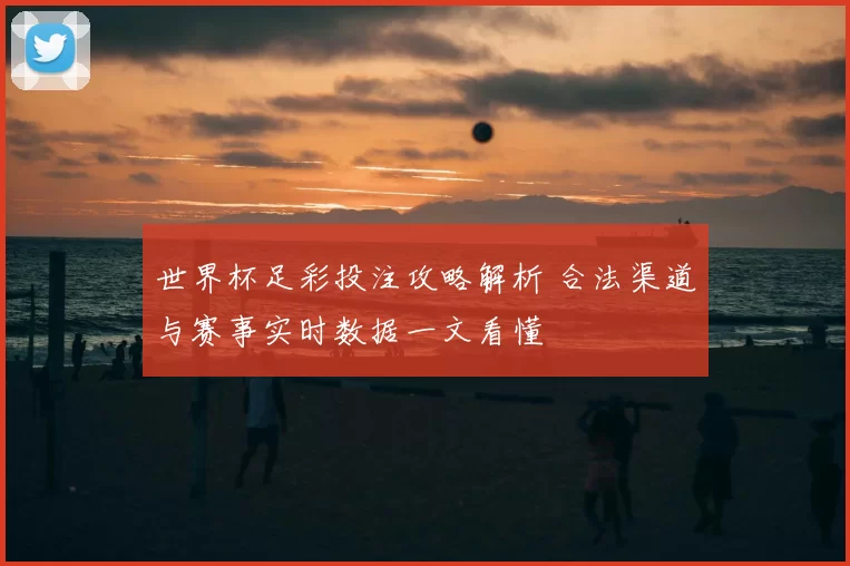 世界杯足彩投注攻略解析 合法渠道与赛事实时数据一文看懂