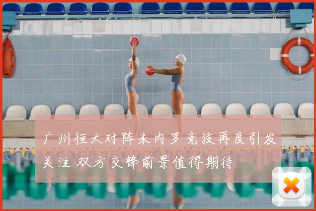 广州恒大对阵米内罗竞技再度引发关注 双方交锋前景值得期待