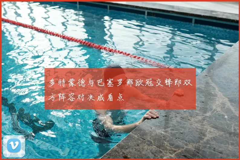多特蒙德与巴塞罗那欧冠交锋即双方阵容对决成看点