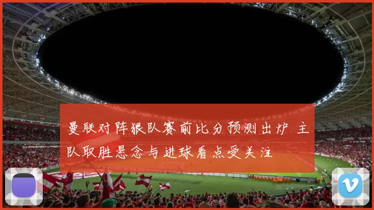 曼联对阵狠队赛前比分预测出炉 主队取胜悬念与进球看点受关注
