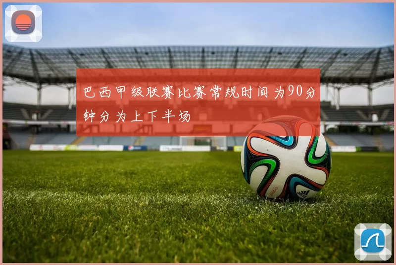 巴西甲级联赛比赛常规时间为90分钟分为上下半场