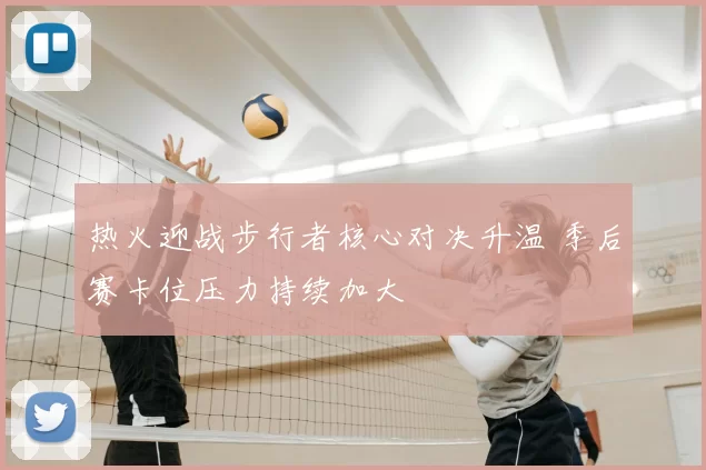 热火迎战步行者核心对决升温 季后赛卡位压力持续加大